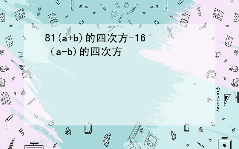 81(a+b)的四次方-16（a-b)的四次方