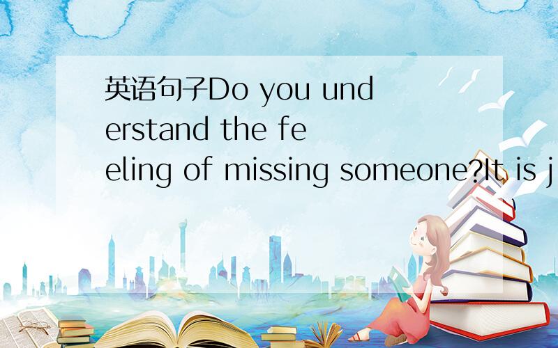 英语句子Do you understand the feeling of missing someone?It is j