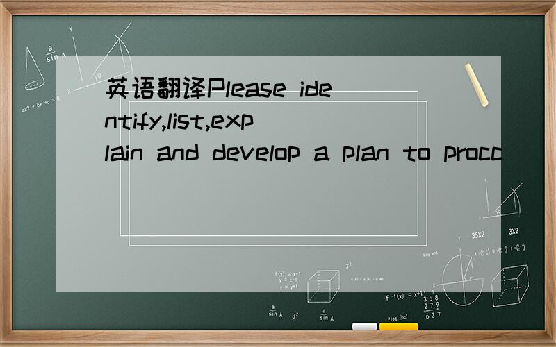 英语翻译Please identify,list,explain and develop a plan to procc