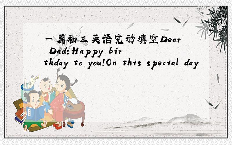 一篇初三英语完形填空Dear Dad:Happy birthday to you!On this special day