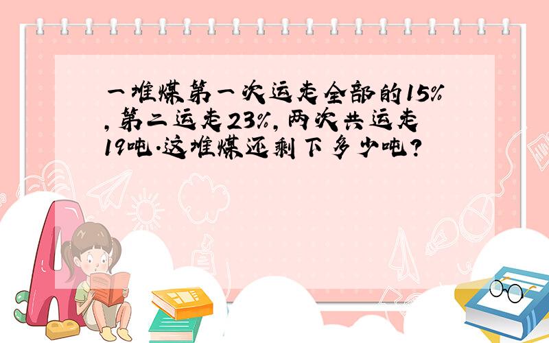 一堆煤第一次运走全部的15％,第二运走23％,两次共运走19吨.这堆煤还剩下多少吨?