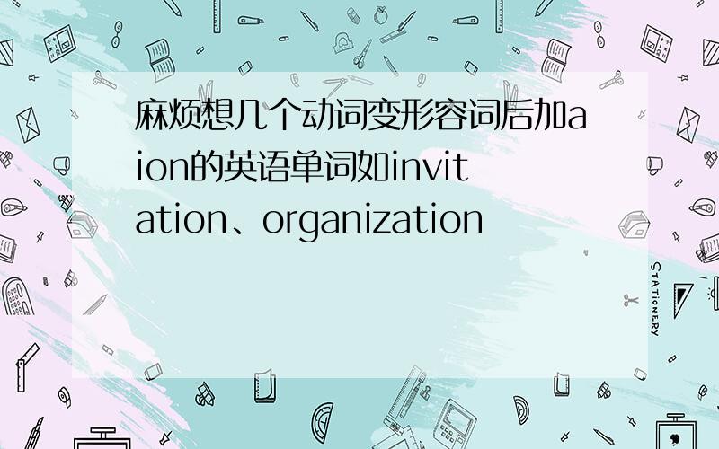 麻烦想几个动词变形容词后加aion的英语单词如invitation、organization