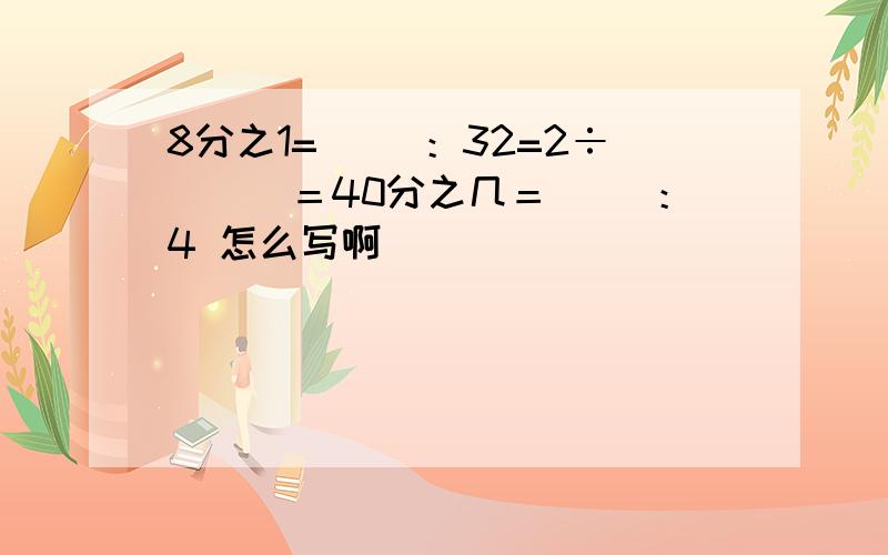 8分之1=（ ）：32=2÷（　）＝40分之几＝（ ）：4 怎么写啊