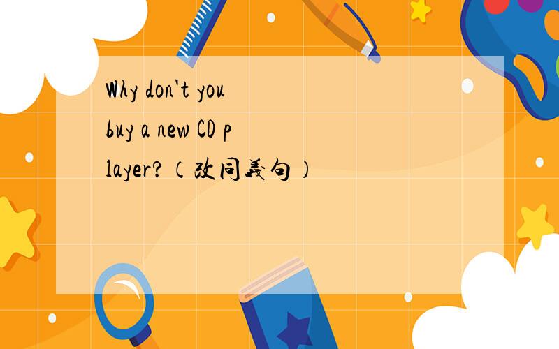 Why don't you buy a new CD player?（改同义句）