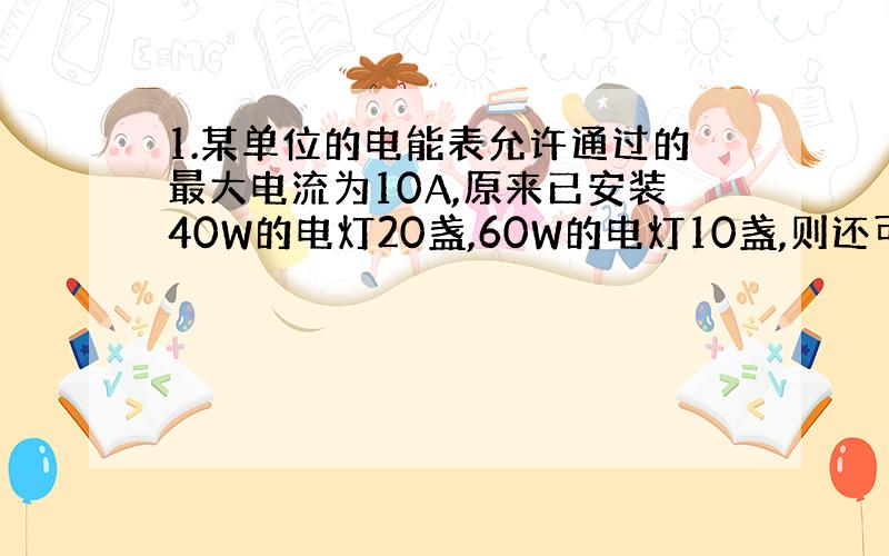 1.某单位的电能表允许通过的最大电流为10A,原来已安装40W的电灯20盏,60W的电灯10盏,则还可以安装多少盏