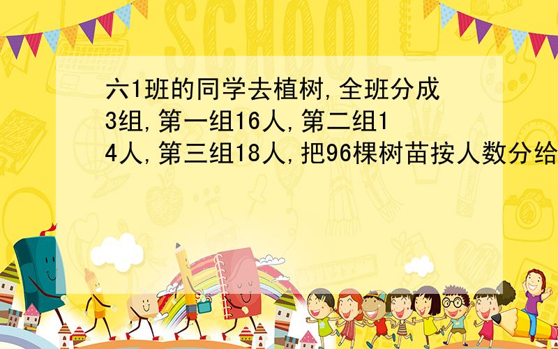 六1班的同学去植树,全班分成3组,第一组16人,第二组14人,第三组18人,把96棵树苗按人数分给这三个小组,每个