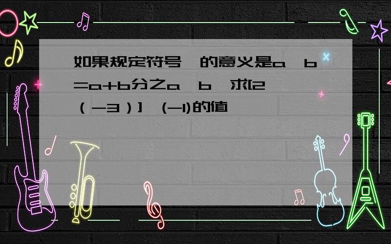 如果规定符号*的意义是a*b=a+b分之a×b,求[2*（-3）]*(-1)的值