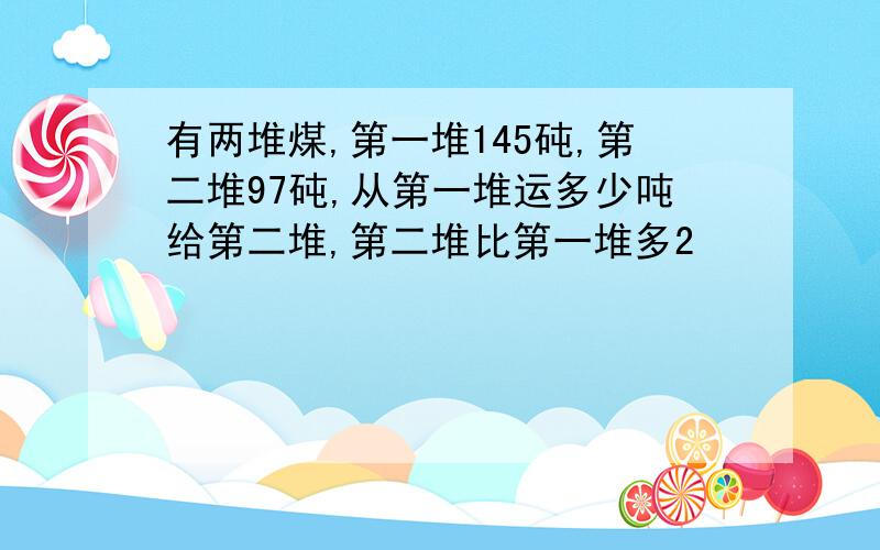 有两堆煤,第一堆145砘,第二堆97砘,从第一堆运多少吨给第二堆,第二堆比第一堆多2