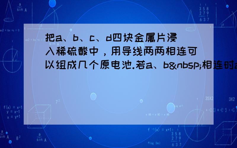 把a、b、c、d四块金属片浸入稀硫酸中，用导线两两相连可以组成几个原电池.若a、b 相连时a为负极；c、d相连