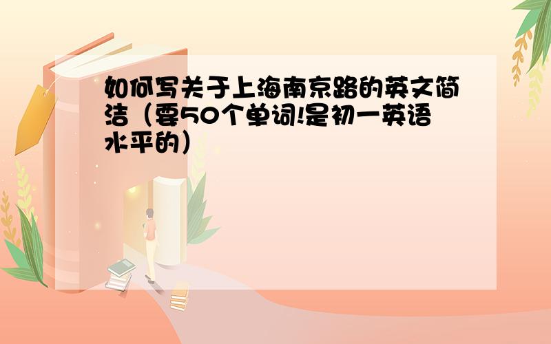 如何写关于上海南京路的英文简洁（要50个单词!是初一英语水平的）