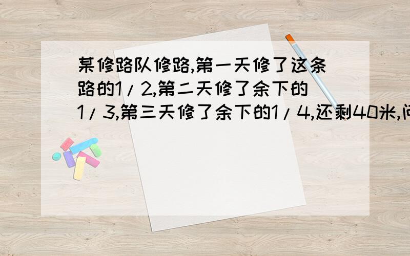 某修路队修路,第一天修了这条路的1/2,第二天修了余下的1/3,第三天修了余下的1/4,还剩40米,问这条路