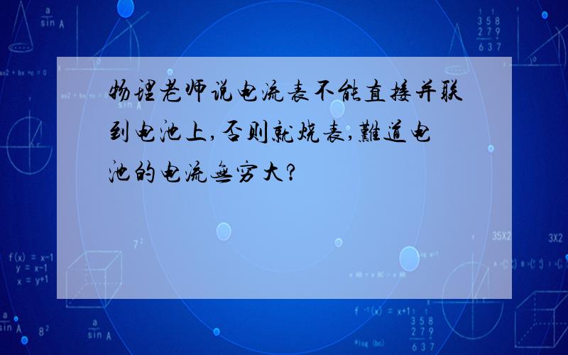 物理老师说电流表不能直接并联到电池上,否则就烧表,难道电池的电流无穷大?