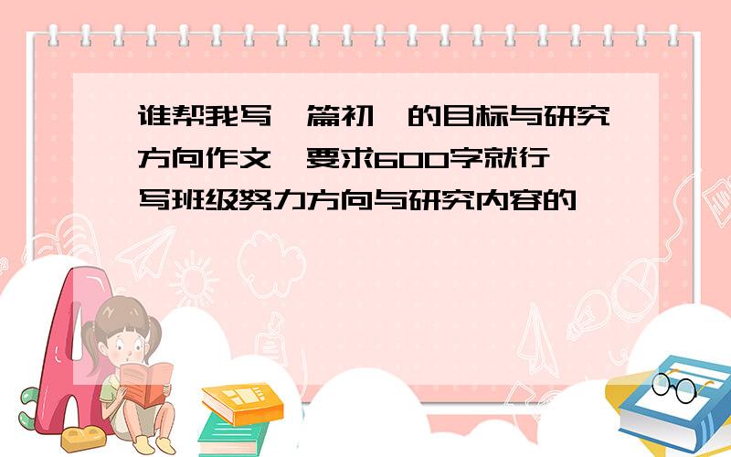 谁帮我写一篇初一的目标与研究方向作文,要求600字就行,写班级努力方向与研究内容的,