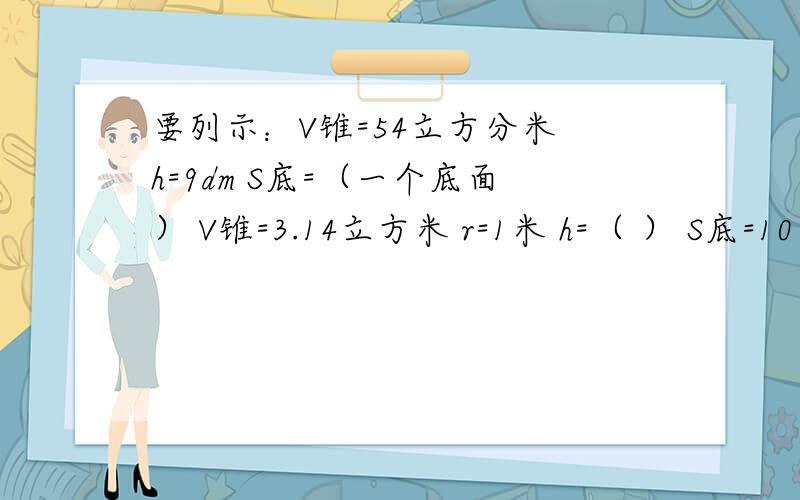 要列示：V锥=54立方分米 h=9dm S底=（一个底面） V锥=3.14立方米 r=1米 h=（ ） S底=10平方分