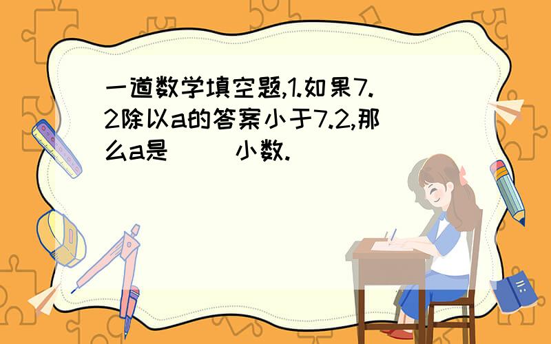 一道数学填空题,1.如果7.2除以a的答案小于7.2,那么a是（ ）小数.