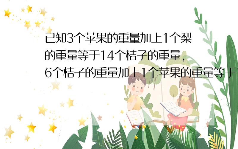 已知3个苹果的重量加上1个梨的重量等于14个桔子的重量，6个桔子的重量加上1个苹果的重量等于1个梨的重量，问：1个梨的重