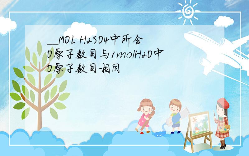 __MOL H2SO4中所含O原子数目与1molH2O中O原子数目相同