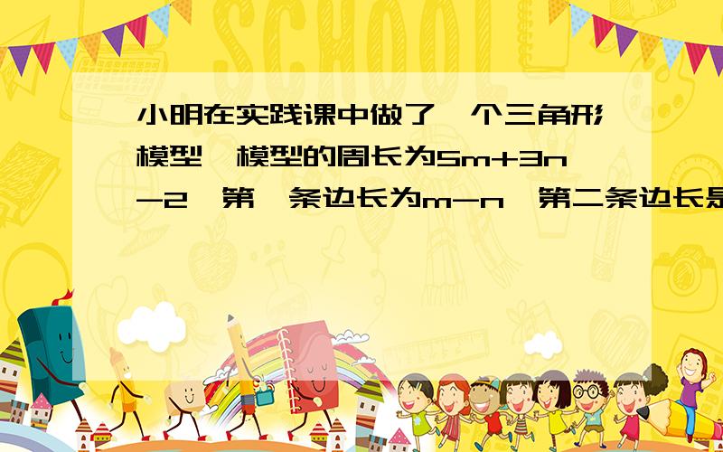 小明在实践课中做了一个三角形模型,模型的周长为5m+3n-2,第一条边长为m-n,第二条边长是第一条边长的2倍.试求第三