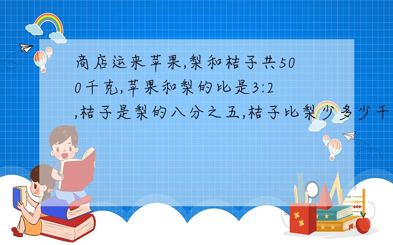 商店运来苹果,梨和桔子共500千克,苹果和梨的比是3:2,桔子是梨的八分之五,桔子比梨少多少千克?