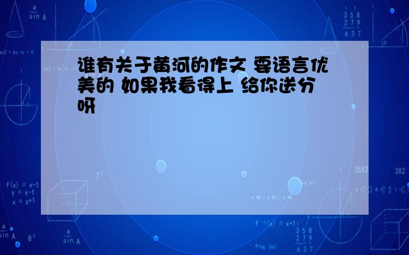 谁有关于黄河的作文 要语言优美的 如果我看得上 给你送分呀