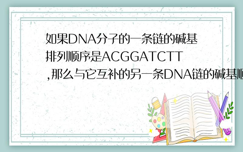 如果DNA分子的一条链的碱基排列顺序是ACGGATCTT,那么与它互补的另一条DNA链的碱基顺序是___________