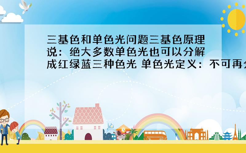 三基色和单色光问题三基色原理说：绝大多数单色光也可以分解成红绿蓝三种色光 单色光定义：不可再分 是否矛盾?假设有589n