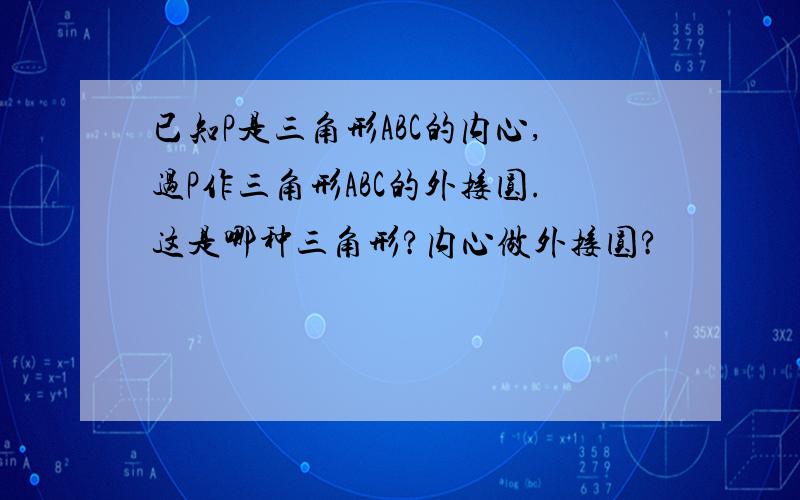 已知P是三角形ABC的内心,过P作三角形ABC的外接圆.这是哪种三角形?内心做外接圆?