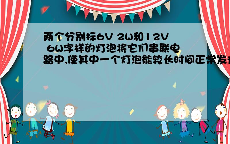 两个分别标6V 2W和12V 6W字样的灯泡将它们串联电路中,使其中一个灯泡能较长时间正常发光,两端电压加多少