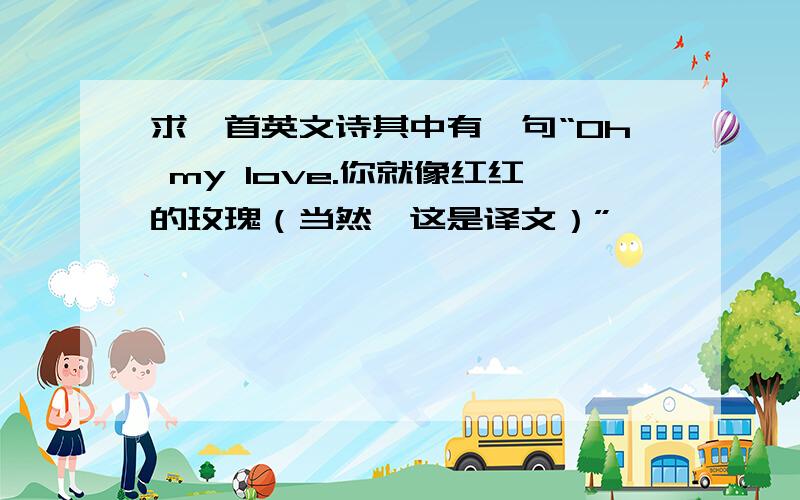 求一首英文诗其中有一句“Oh my love.你就像红红的玫瑰（当然,这是译文）”