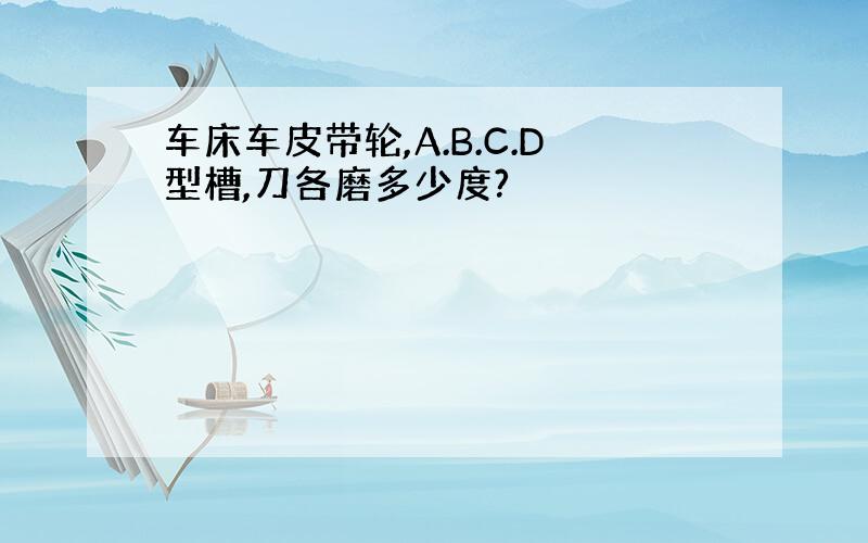 车床车皮带轮,A.B.C.D型槽,刀各磨多少度?