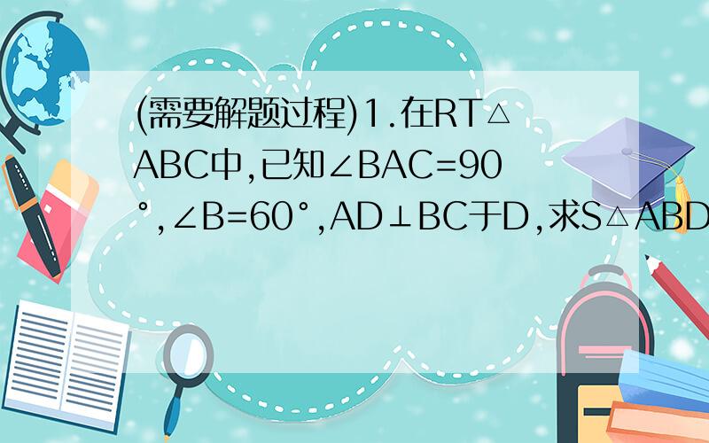 (需要解题过程)1.在RT△ABC中,已知∠BAC=90°,∠B=60°,AD⊥BC于D,求S△ABD:S△ADC的比值