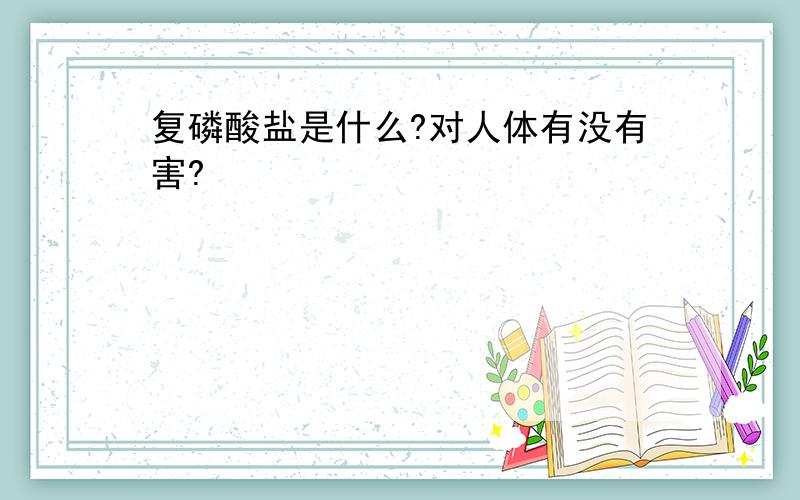 复磷酸盐是什么?对人体有没有害?