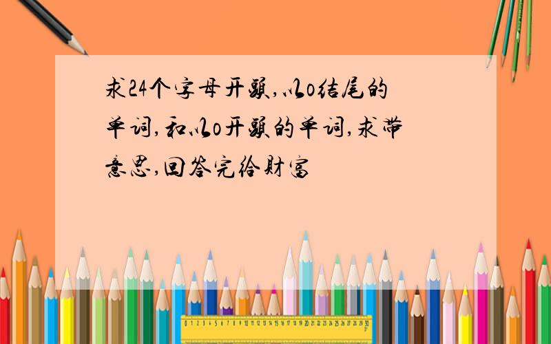 求24个字母开头,以o结尾的单词,和以o开头的单词,求带意思,回答完给财富