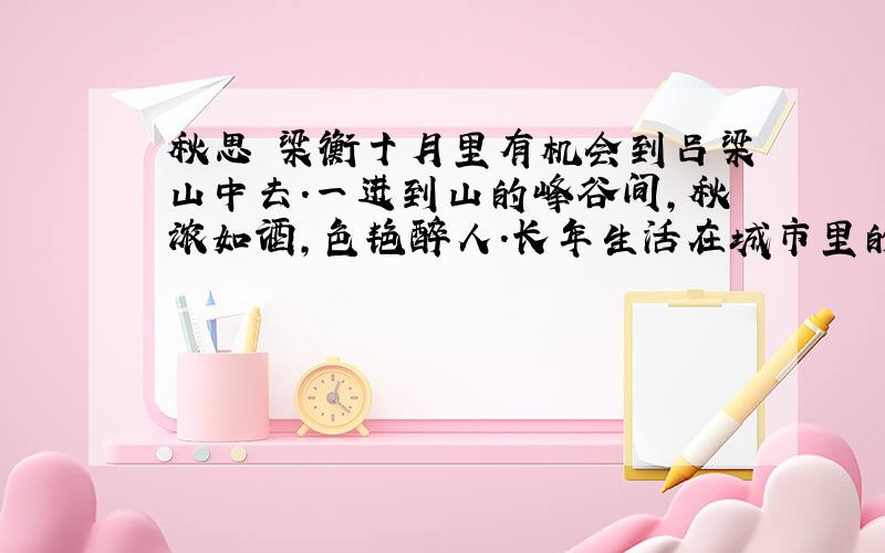 秋思 梁衡十月里有机会到吕梁山中去.一进到山的峰谷间,秋浓如酒,色艳醉人.长年生活在城市里的人,真不知道大自然原来是这样