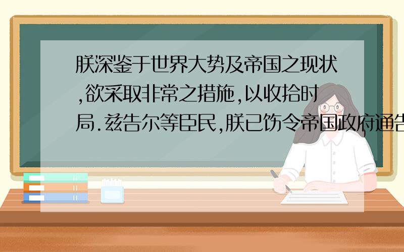 朕深鉴于世界大势及帝国之现状,欲采取非常之措施,以收拾时局.兹告尔等臣民,朕已饬令帝国政府通告美、