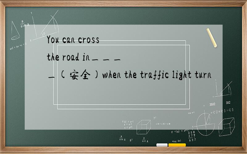 You can cross the road in____(安全)when the traffic light turn