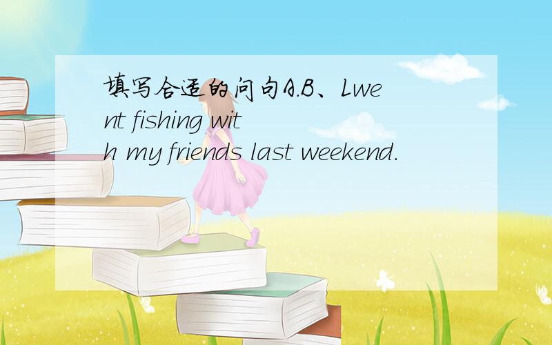 填写合适的问句A.B、Lwent fishing with my friends last weekend.