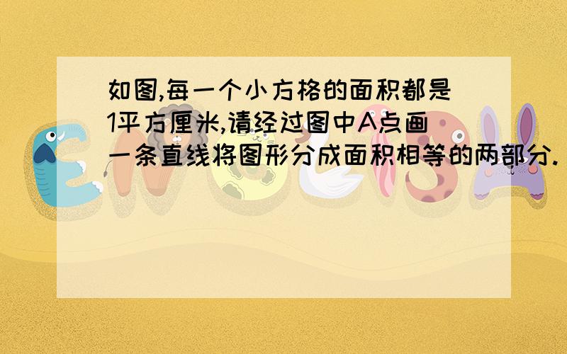 如图,每一个小方格的面积都是1平方厘米,请经过图中A点画一条直线将图形分成面积相等的两部分.