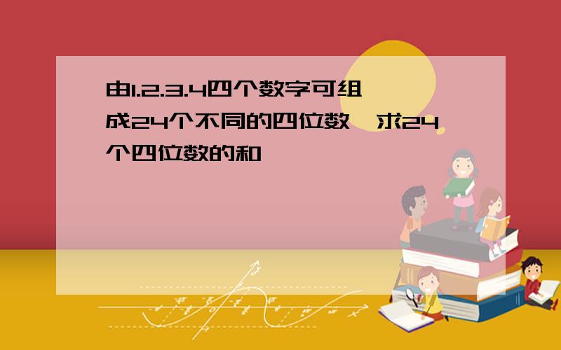 由1.2.3.4四个数字可组成24个不同的四位数,求24个四位数的和