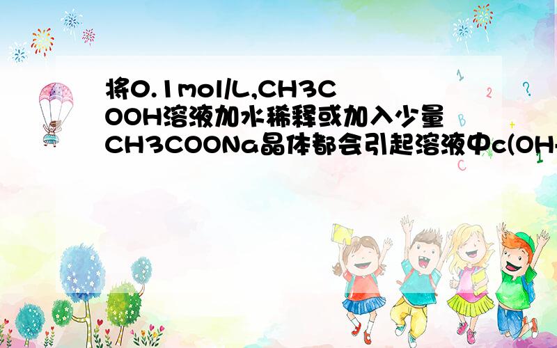 将0.1mol/L,CH3COOH溶液加水稀释或加入少量CH3COONa晶体都会引起溶液中c(OH-)减小吗,为什么?