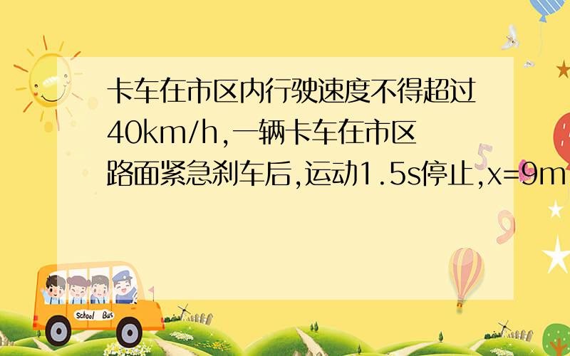 卡车在市区内行驶速度不得超过40km/h,一辆卡车在市区路面紧急刹车后,运动1.5s停止,x=9m,