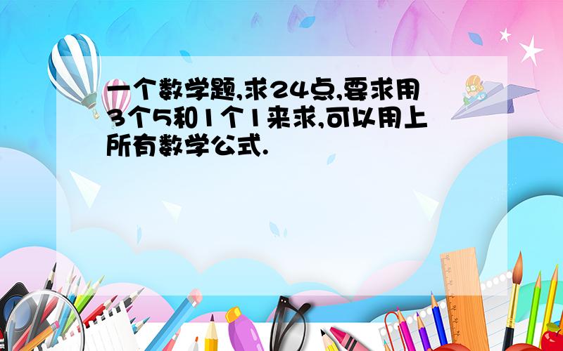 一个数学题,求24点,要求用3个5和1个1来求,可以用上所有数学公式.