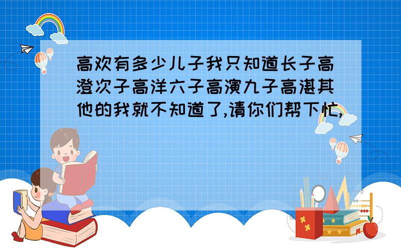 高欢有多少儿子我只知道长子高澄次子高洋六子高演九子高湛其他的我就不知道了,请你们帮下忙,