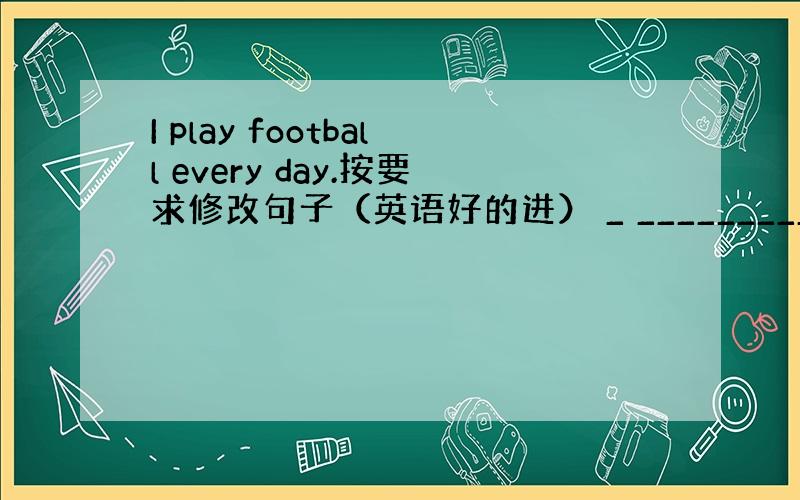 I play football every day.按要求修改句子（英语好的进） _ _____________ ___