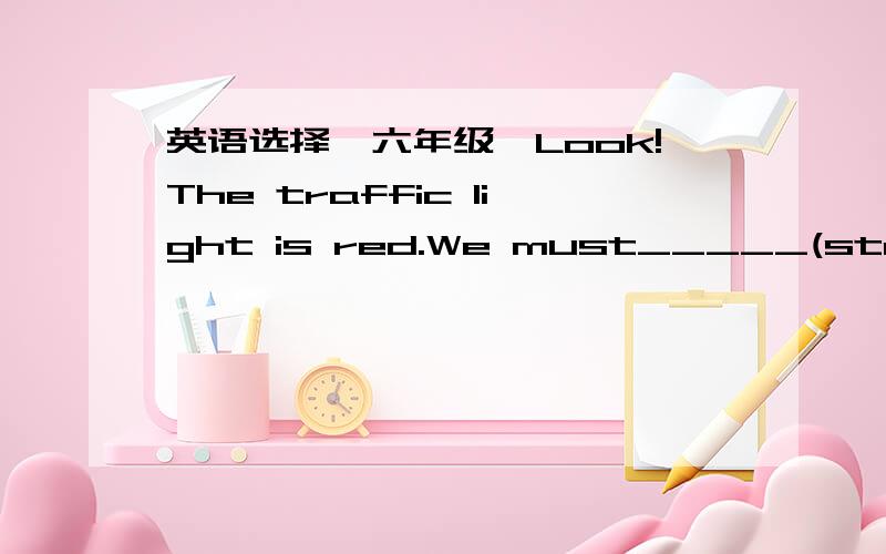 英语选择【六年级】Look!The traffic light is red.We must_____(stop)and