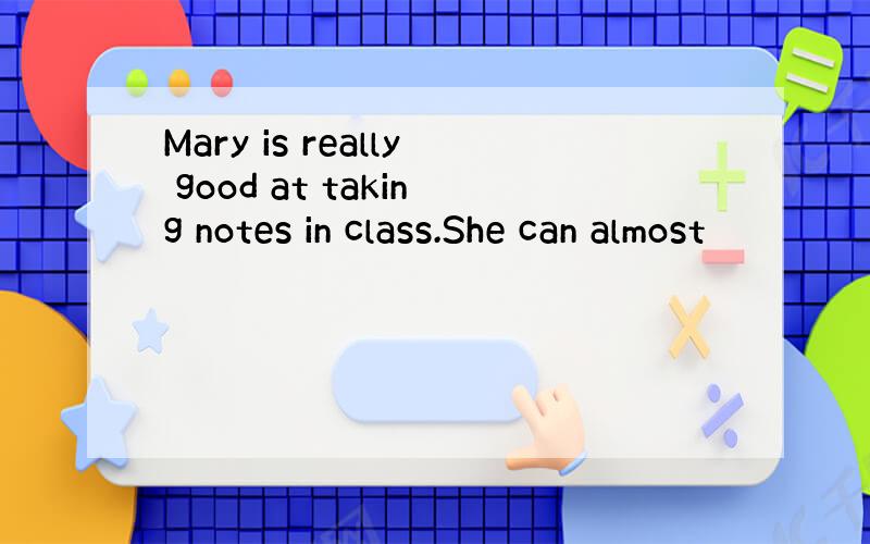 Mary is really good at taking notes in class.She can almost