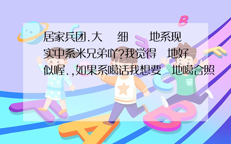 居家兵团.大孖 细孖佢地系现实中系米兄弟吖?我觉得佢地好似喔.,如果系噶话我想要佢地噶合照