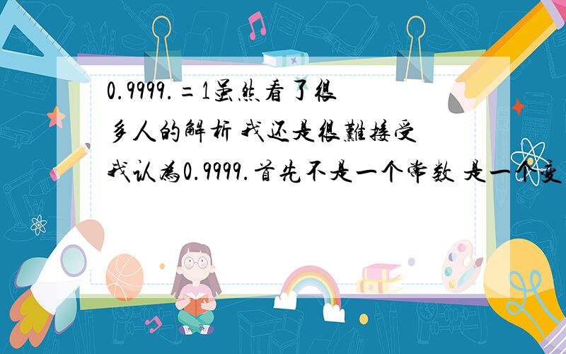 0.9999.=1虽然看了很多人的解析 我还是很难接受 我认为0.9999.首先不是一个常数 是一个变量 既然是一个变量