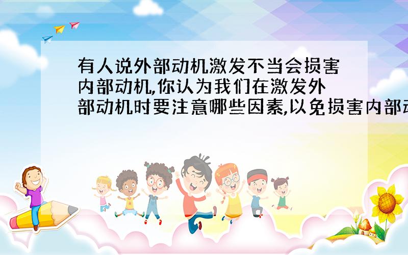 有人说外部动机激发不当会损害内部动机,你认为我们在激发外部动机时要注意哪些因素,以免损害内部动机?