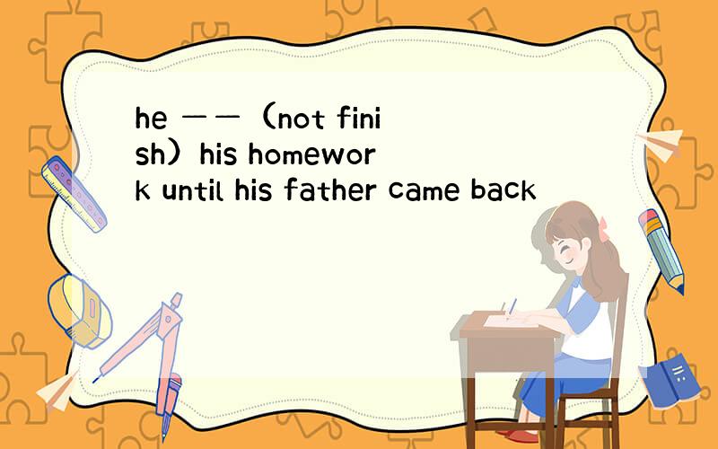 he ——（not finish）his homework until his father came back